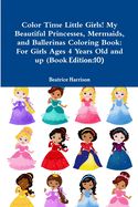 Color Time Little Girls! My Beautiful Princesses, Mermaids, and Ballerinas Coloring Book: For Girls Ages 4 Years Old and up (Book Edition:10)