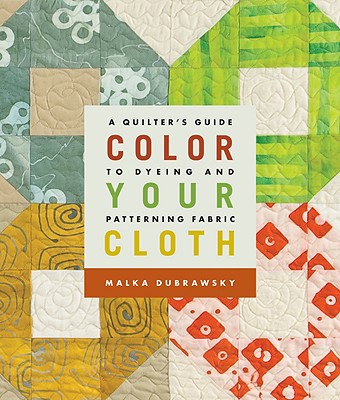 Color Your Cloth: A Quilter's Guide to Dyeing and Patterning Fabric - Dubrawsky, Malka