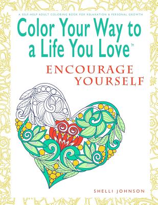 Color Your Way To A Life You Love: Encourage Yourself (A Self-Help Adult Coloring Book for Relaxation and Personal Growth) - Johnson, Shelli