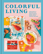 Colorful Living: Simple Ways to Brighten Your World Through Design, Dcor, Fashion, and More