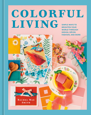 Colorful Living: Simple Ways to Brighten Your World Through Design, Dcor, Fashion, and More - Smith, Rachel Mae