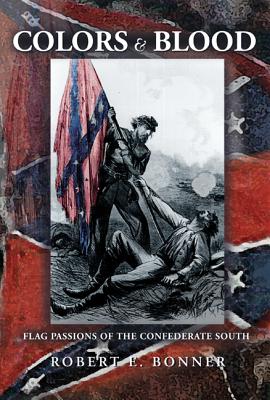 Colors and Blood: Flag Passions of the Confederate South - Bonner, Robert E