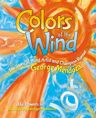 Colors of the Wind: The Story of Blind Artist and Champion Runner George Mendoza - Powers, J L