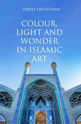 Colour, Light and Wonder in Islamic Art - Trevathan, Idries