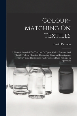 Colour-matching On Textiles: A Manual Intended For The Use Of Dyers, Calico Printers, And Textile Colour Chemists, Containing Coloured Frontispiece, Twenty-nine Illustrations, And Fourteen Dyed Patterns In Appendix - Paterson, David