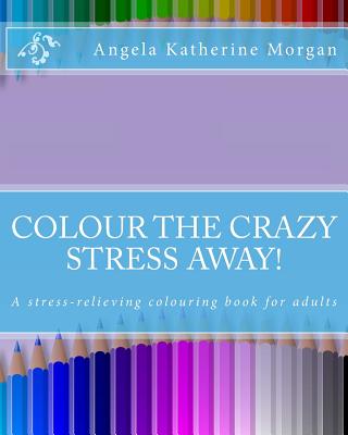 Colour the Crazy Stress Away!: A colouring book for adults to de-stress and relax - Morgan, Angela Katherine