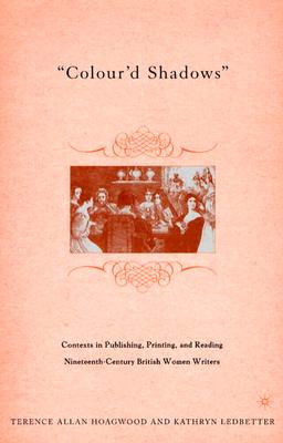 Colour'd Shadows: Contexts in Publishing, Printing, and Reading Nineteenth-Century British Women Writers - Hoagwood, T, and Ledbetter, K