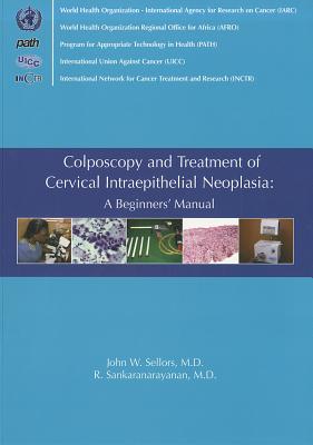 Colposcopy and Treatment of Cervical Intraepithelial Neoplasia: A Beginner's Manual - Sellors, John W, M.D., and Sankaranarayanan, R