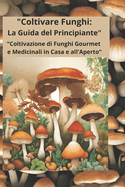 "Coltivare Funghi: La Guida del Principiante" "Coltivazione di Funghi Gourmet e Medicinali in Casa e all'Aperto"