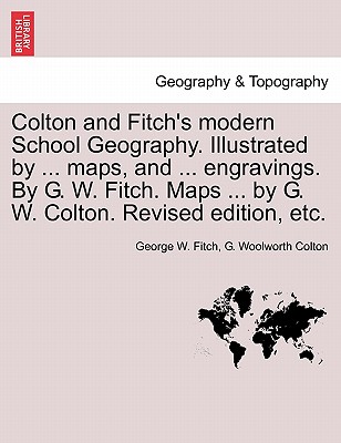 Colton and Fitch's Modern School Geography. Illustrated by ... Maps, and ... Engravings. by G. W. Fitch. Maps ... by G. W. Colton. Revised Edition, Et - Fitch, George W, and Colton, G Woolworth