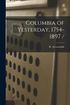 Columbia of Yesterday, 1754-1897 / - Arrowsmith, R (Robert) 1860-1928 (Creator)