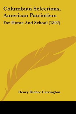 Columbian Selections, American Patriotism: For Home And School (1892) - Carrington, Henry Beebee