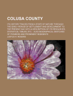 Colusa County: Its History Traced from a State of Nature Through the Early Period of Settlement and Development to the Present Day with a Description of Its Resources, Statistical Tables, Etc.: Also Biographical Sketches of Pioneers and Prominent Residen