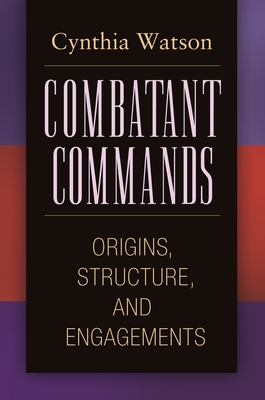 Combatant Commands: Origins, Structure, and Engagements - Watson, Cynthia