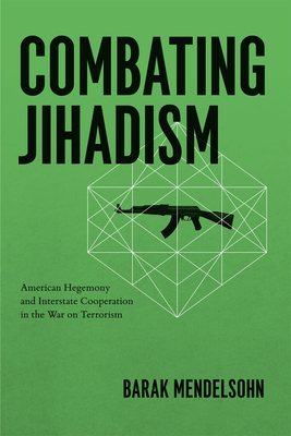 Combating Jihadism: American Hegemony and Interstate Cooperation in the War on Terrorism - Mendelsohn, Barak