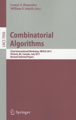 Combinatorial Algorithms: 22th International Workshop, IWOCA 2011, Victoria, BC, Canada, July 20-22, 2011, Revised Selected Papers - Iliopoulos, Costas S (Editor), and Smyth, William F (Editor)