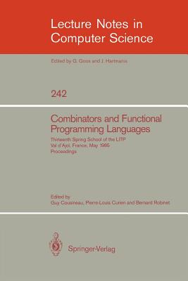 Combinators and Functional Programming Languages: Thirteenth Spring School of the Litp, Val d'Ajol, France, May 6-10, 1985. Proceedings - Cousineau, Guy (Editor), and Curien, Pierre-Louis (Editor), and Robinet, Bernard (Editor)