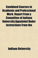 Combined Courses in Academic and Professional Work. Report from a Committee of Indiana University Appointed Under Instructions from the Association of