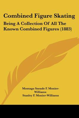 Combined Figure Skating: Being A Collection Of All The Known Combined Figures (1883) - Monier-Williams, Montagu Sneade F, and Monier-Williams, Stanley F