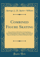 Combined Figure Skating: Being a Collection of All the Known Combined Figures, Systematically Arranged, Named in Accordance with the Revised Code of "the Skating Club" London, and Illustrated by 130 Scaled Diagrams, Showing the Exact Method of Skating Eac