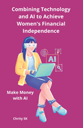 Combining Technology and AI to Achieve Women's Financial Independence: Make Money with AI Unlock the Power of AI & Digital Platforms to Earn Your First $500-No Tech Experience Needed!