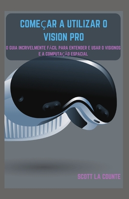 Comear a Utilizar O Vision Pro: O Guia Incrivelmente Fcil Para Entender E Usar O Visionos E a Computao Espacial - La Counte, Scott