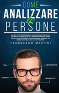 Come Analizzare le Persone: Guida per leggere la personalit delle persone, decrittare le micro-espressioni e penetrare la mente delle di chi hai di fronte tramite la psicologia comportamentale.