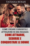 Come attrarre, sedurre e conquistare le donne: Come avere successo con le donne; Come aumentare l'interesse di una ragazza; Come attrarre le donne in ogni situazione