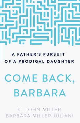 Come Back, Barbara: A Father's Pursuit of a Prodigal Daughter - Miller, C John, and Juliani, Barbara Miller