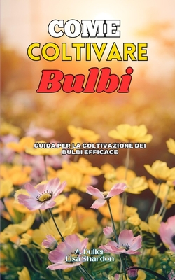 Come Coltivare Bulbi: Guida per la coltivazione dei Bulbi Efficace - Shardon, Lisa, and Duller, A