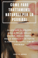 Come Fare Trattamenti Naturali Per La Psoriasi: Alleviare Il Dolore Della Pelle, Delle Unghie, Della Testa, Delle Ascelle E Di Tutto Il Corpo Di Tutti I Tipi Di Psoriasi