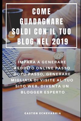 Come Guadagnare Soldi Con Il Tuo Blog Nel 2019: Impara a Generare Reddito Online Passo Dopo Passo, Generare Migliaia Di Visite Al Tuo Sito Web, Diventa Un Blogger Esperto - Serra, Francesco (Translated by), and Echevarria, Gaston