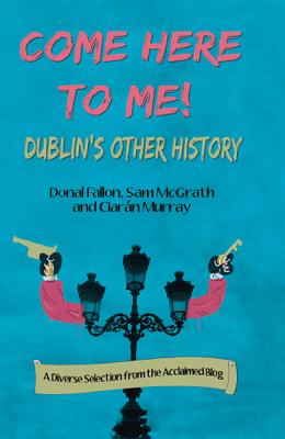 Come Here to Me: Dublin's Other History - McGrath, Sam, and O'Falluin, Donal, and O'Muireadhaigh, Ciaran