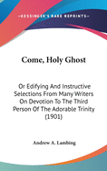 Come, Holy Ghost: Or Edifying And Instructive Selections From Many Writers On Devotion To The Third Person Of The Adorable Trinity (1901)