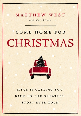 Come Home for Christmas: Jesus Is Calling You Back to the Greatest Story Ever Told - West, Matthew, and Litton, Matt