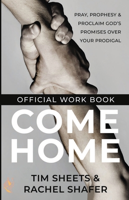 Come Home Official Workbook: Pray, Prophesy, and Proclaim God's Promises Over Your Prodigal - Sheets, Tim, and Shafer, Rachel
