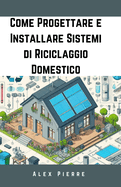 Come Progettare e Installare Sistemi di Riciclaggio Domestico: Una Guida Fai-da-Te per una Vita Sostenibile, Ridurre i Rifiuti, Risparmiare Denaro e Creare una Casa Ecologica