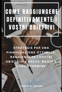 Come Raggiungere Definitivamente I Vostri Obiettivi: Strategie Per Una Pianificazione Ottimale, Raggiungere I Vostri Obiettivi a Breve, Medio E Lungo Termine