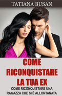 Come riconquistare la tua ex: Le strategie infallibili per farla tornare da te; Come far innamorare di nuovo la tua ex ragazza; Come riconquistare una donna che non ti vuole pi?