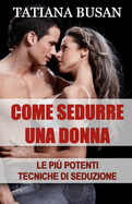 Come sedurre una donna: Scopri le pi? potenti tecniche di seduzione; Come creare una forte attrazione in una donna; Come accendere l'interesse di una ragazza