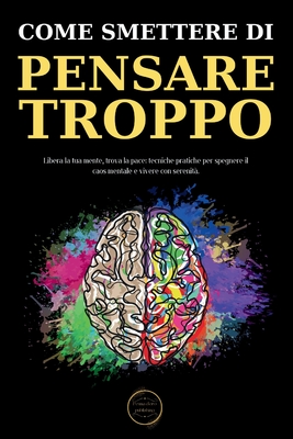 Come Smettere Di Pensare Troppo: Le Tecniche Pratiche Per Eliminare Il Sovrappensiero E Raggiungere La Serenit? Mentale - Publishing, Penna D' Oro