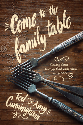 Come to the Family Table: Slowing Down to Enjoy Food, Each Other, and Jesus - Cunningham, Ted, Mr., and Cunningham, Amy