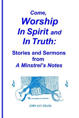 Come, Worship In Spirit and In Truth: Stories and Sermons from A MINSTREL'S NOTES - Frank, John Jay