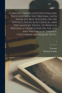 Comedies. Translated Into English, Together With the Original Latin From the Best Editions, on the Opposite Pages Also Critical and Explanatory Notes, to Which is Prefixed a Disertation on the Life and Writings of Terence, Containing an Inquiry Into...; 1