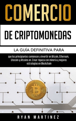 Comercio de criptomonedas: La gu?a definitiva para que los principiantes comiencen a invertir en Bitcoin, Ethereum, Litecoin y Altcoins en. Crear riqueza con miner?a y mejores estrategias en Blockchain - Martinez, Ryan