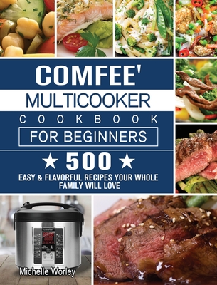 Comfee' Multicooker Cookbook for Beginners: 500 Easy & Flavorful Recipes Your Whole Family Will Love - Worley, Michelle