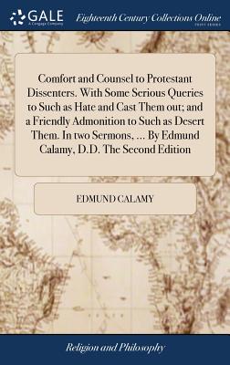 Comfort and Counsel to Protestant Dissenters. With Some Serious Queries to Such as Hate and Cast Them out; and a Friendly Admonition to Such as Desert Them. In two Sermons, ... By Edmund Calamy, D.D. The Second Edition - Calamy, Edmund