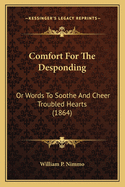 Comfort For The Desponding: Or Words To Soothe And Cheer Troubled Hearts (1864)