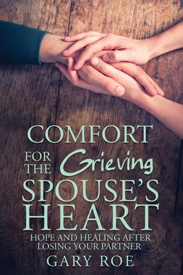 Comfort for the Grieving Spouse's Heart: Hope and Healing After Losing Your Partner - Roe, Gary Gary