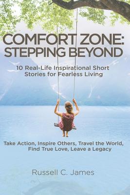 Comfort Zone: Stepping Beyond. 10 Real-Life Inspirational Short Stories for Fearless Living. Take Action, Inspire Others, Travel the World, Find True Love, Leave a Legacy - James, Russell C